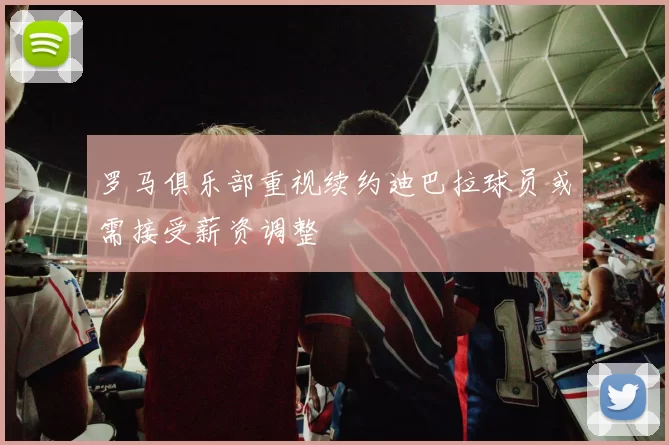 罗马俱乐部重视续约迪巴拉球员或需接受薪资调整