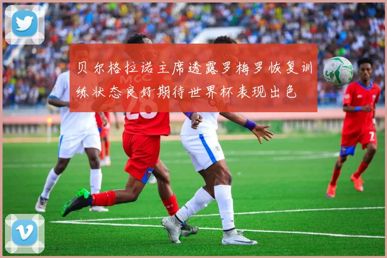 贝尔格拉诺主席透露罗梅罗恢复训练状态良好期待世界杯表现出色