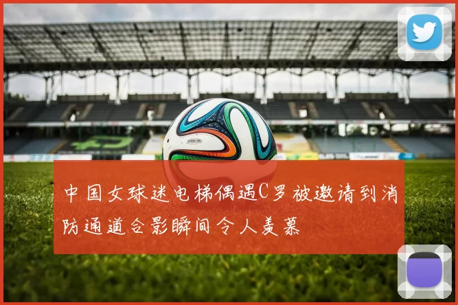 中国女球迷电梯偶遇C罗被邀请到消防通道合影瞬间令人羡慕