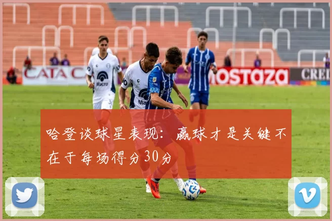 哈登谈球星表现：赢球才是关键不在于每场得分30分