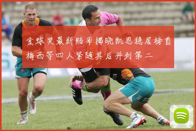 金球奖最新赔率揭晓凯恩稳居榜首梅西等四人紧随其后并列第二