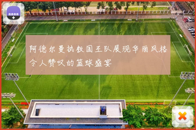 阿德尔曼执教国王队展现华丽风格令人赞叹的篮球盛宴