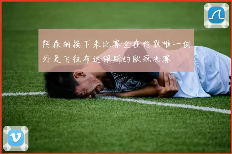 阿森纳接下来比赛全在伦敦唯一例外是飞往布达佩斯的欧冠决赛