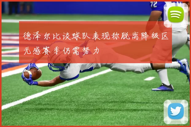德泽尔比谈球队表现称脱离降级区无感赛季仍需努力
