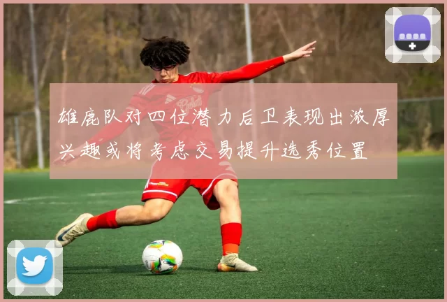 雄鹿队对四位潜力后卫表现出浓厚兴趣或将考虑交易提升选秀位置